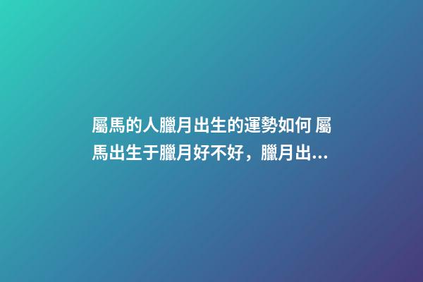 屬馬的人臘月出生的運勢如何 屬馬出生于臘月好不好，臘月出生屬馬婚姻-第1張-觀點-玄機派